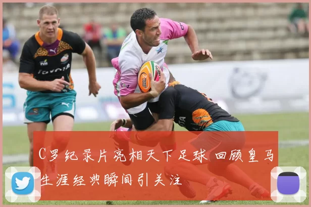 C罗纪录片亮相天下足球 回顾皇马生涯经典瞬间引关注