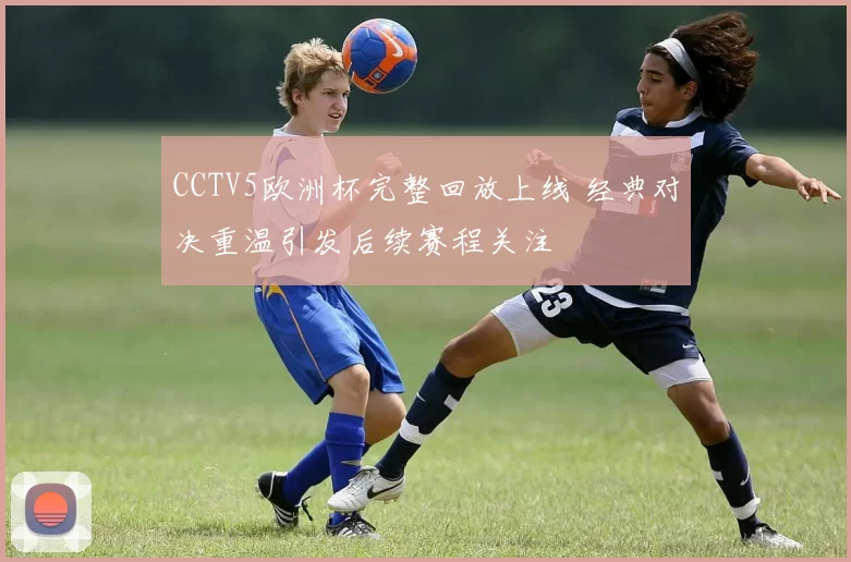 CCTV5欧洲杯完整回放上线 经典对决重温引发后续赛程关注
