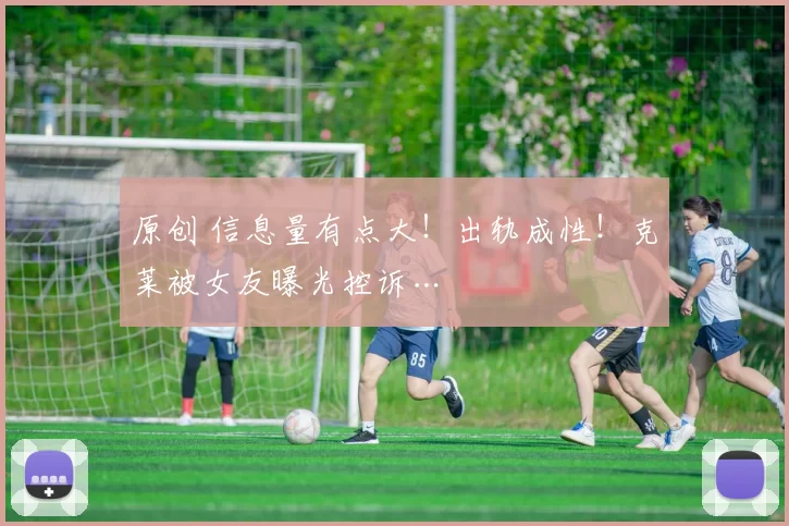 原创 信息量有点大！出轨成性！克莱被女友曝光控诉…