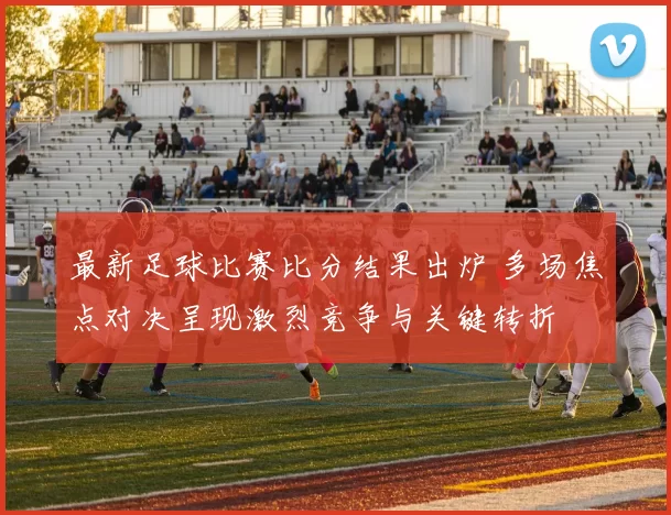 最新足球比赛比分结果出炉 多场焦点对决呈现激烈竞争与关键转折