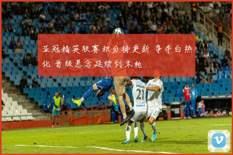 亚冠精英联赛积分榜更新 争夺白热化 晋级悬念延续到末轮