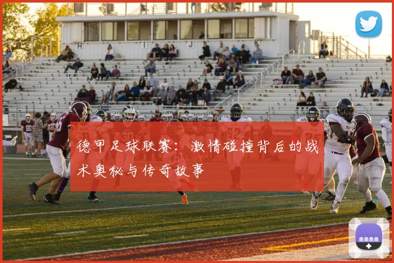 德甲足球联赛：激情碰撞背后的战术奥秘与传奇故事