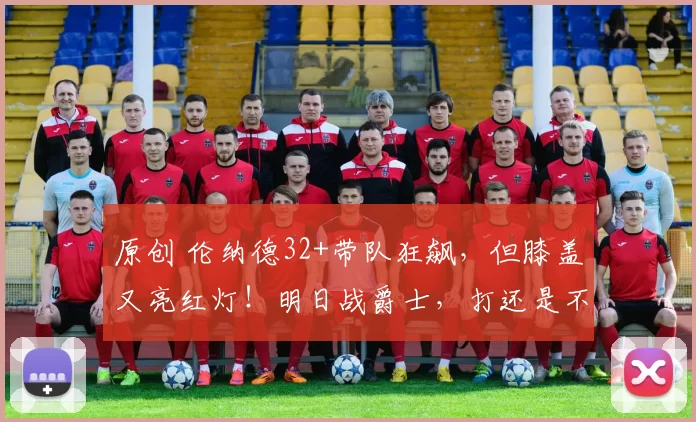 原创 伦纳德32+带队狂飙，但膝盖又亮红灯！明日战爵士，打还是不打？快船命悬一线