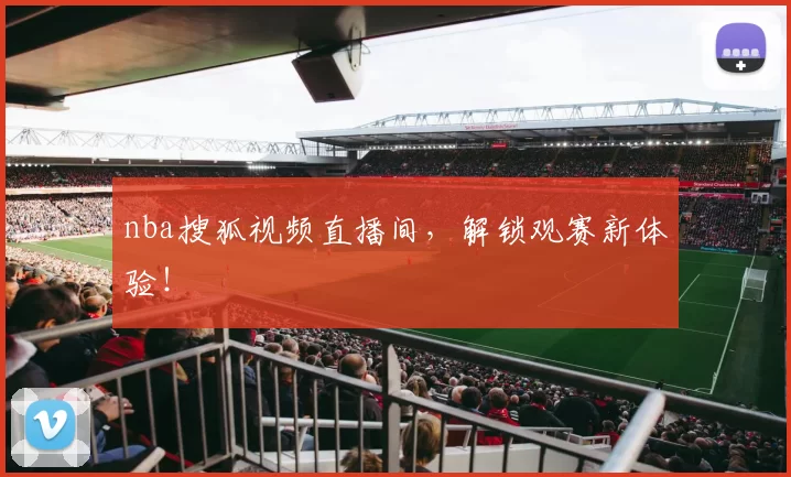 nba搜狐视频直播间，解锁观赛新体验！