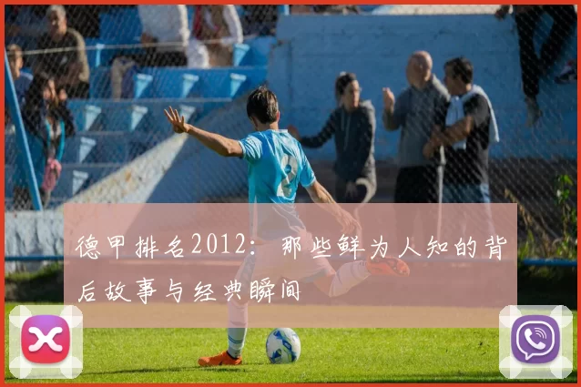 德甲排名2012：那些鲜为人知的背后故事与经典瞬间