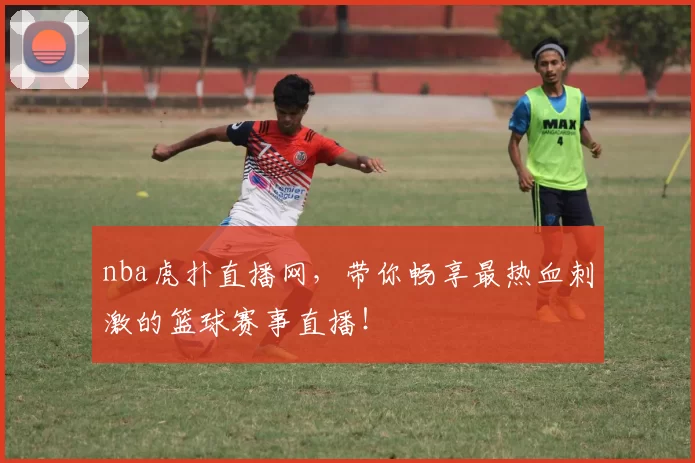 nba虎扑直播网，带你畅享最热血刺激的篮球赛事直播！