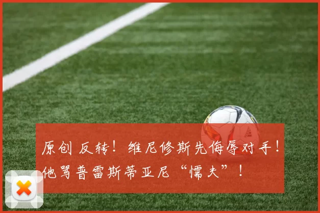 原创 反转!维尼修斯先侮辱对手!他骂普雷斯蒂亚尼“懦夫”!