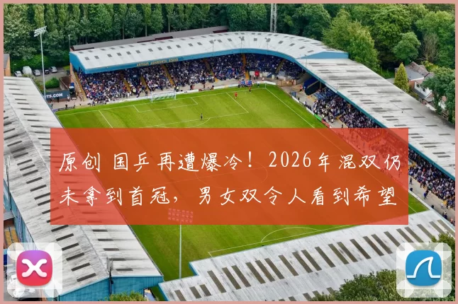 原创 国乒再遭爆冷！2026年混双仍未拿到首冠，男女双令人看到希望