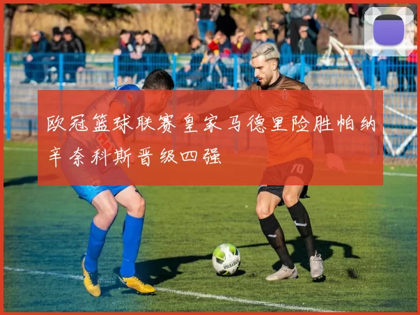 欧冠篮球联赛皇家马德里险胜帕纳辛奈科斯晋级四强