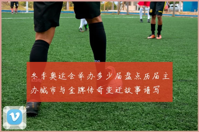 冬季奥运会举办多少届盘点历届主办城市与金牌传奇变迁故事谱写