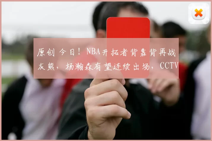原创 今日！NBA开拓者背靠背再战灰熊，杨瀚森有望连续出场，CCTV5不转，2大平台直播