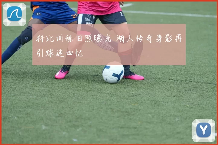 科比训练旧照曝光 湖人传奇身影再引球迷回忆