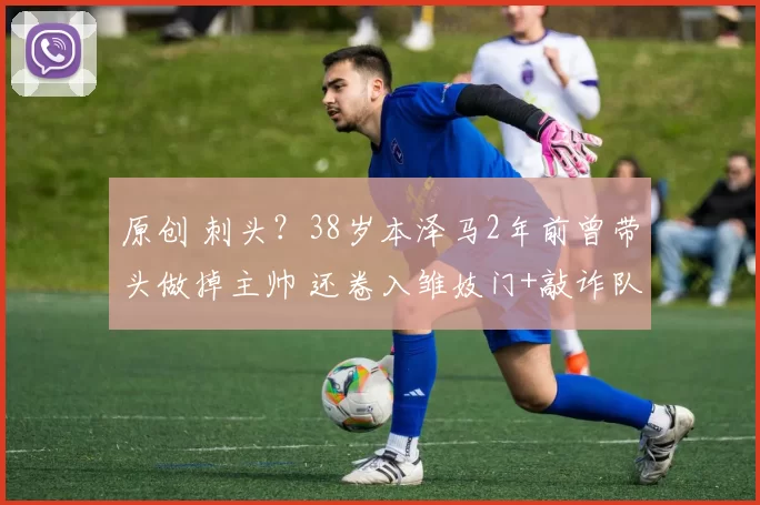 原创 刺头？38岁本泽马2年前曾带头做掉主帅 还卷入雏妓门+敲诈队友丑闻