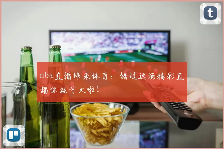 nba直播纬来体育，错过这场精彩直播你就亏大啦！