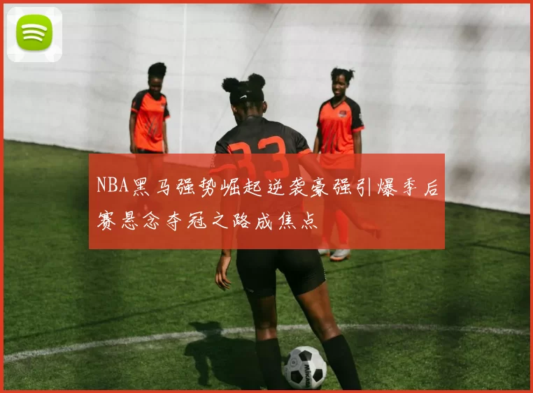 NBA黑马强势崛起逆袭豪强引爆季后赛悬念夺冠之路成焦点