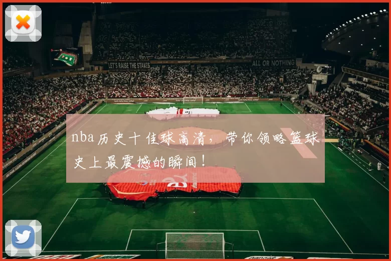 nba历史十佳球高清，带你领略篮球史上最震撼的瞬间！