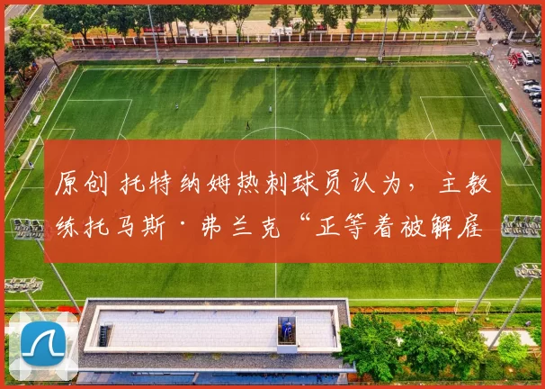 原创 托特纳姆热刺球员认为，主教练托马斯·弗兰克“正等着被解雇”，而他可能面临2000万英镑的下课通知——内部人士透露