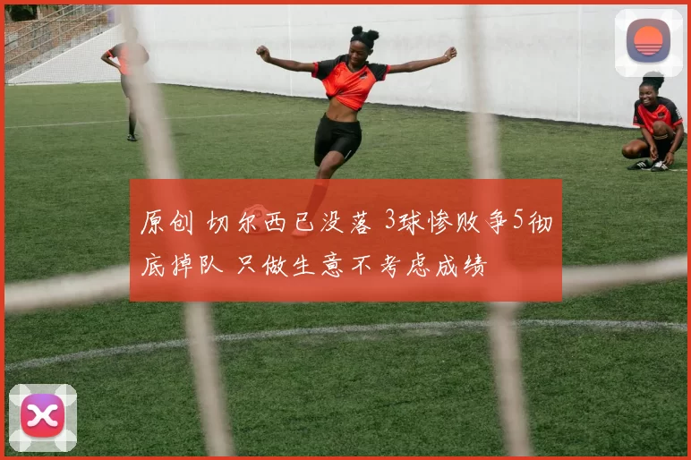 原创 切尔西已没落 3球惨败争5彻底掉队 只做生意不考虑成绩