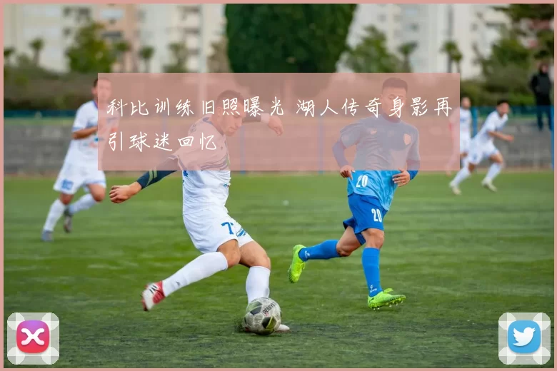 科比训练旧照曝光 湖人传奇身影再引球迷回忆