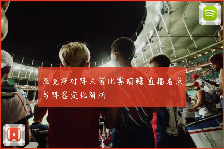 尼克斯对阵火箭比赛前瞻 直播看点与阵容变化解析