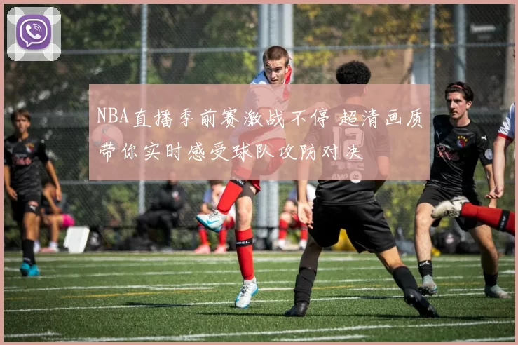 NBA直播季前赛激战不停 超清画质带你实时感受球队攻防对决