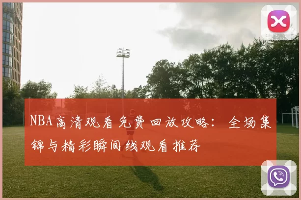 NBA高清观看免费回放攻略：全场集锦与精彩瞬间线观看推荐