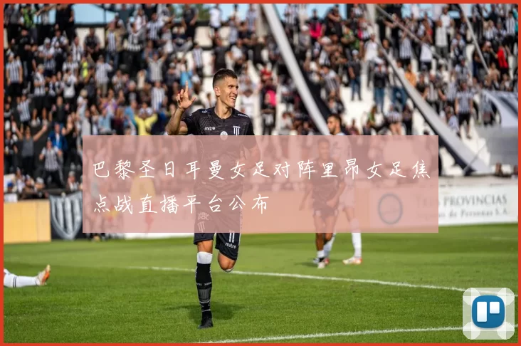 巴黎圣日耳曼女足对阵里昂女足焦点战直播平台公布
