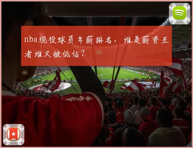 nba现役球员年薪排名，谁是薪资王者谁又被低估？