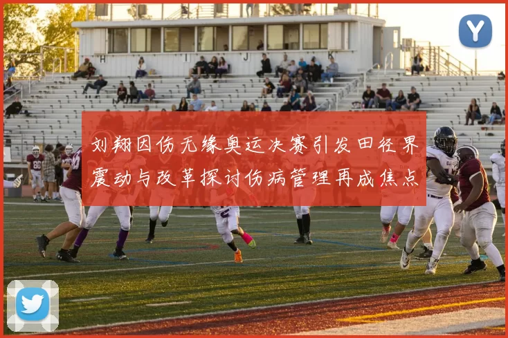 刘翔因伤无缘奥运决赛引发田径界震动与改革探讨伤病管理再成焦点