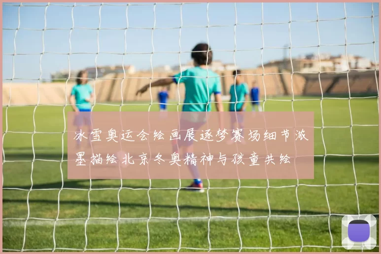 冰雪奥运会绘画展逐梦赛场细节浓墨描绘北京冬奥精神与孩童共绘