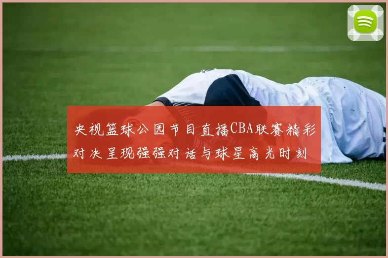 央视篮球公园节目直播CBA联赛精彩对决呈现强强对话与球星高光时刻