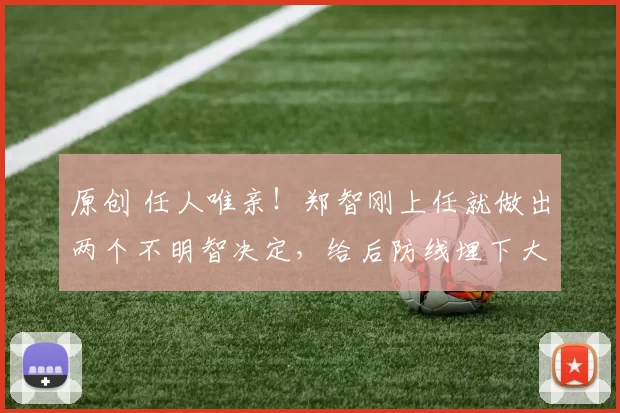 原创 任人唯亲！郑智刚上任就做出两个不明智决定，给后防线埋下大隐患