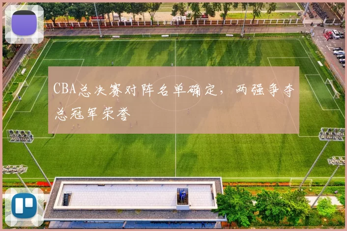 CBA总决赛对阵名单确定,两强争夺总冠军荣誉