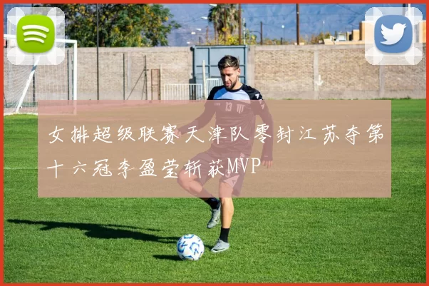 女排超级联赛天津队零封江苏夺第十六冠李盈莹斩获MVP