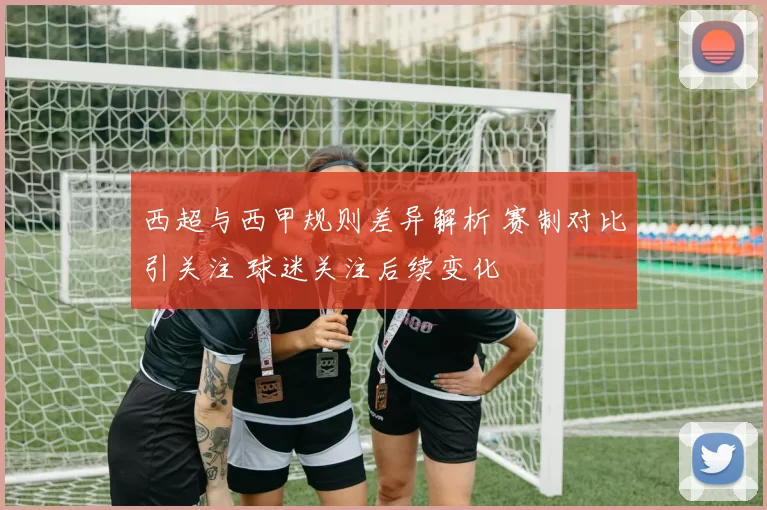 西超与西甲规则差异解析 赛制对比引关注 球迷关注后续变化