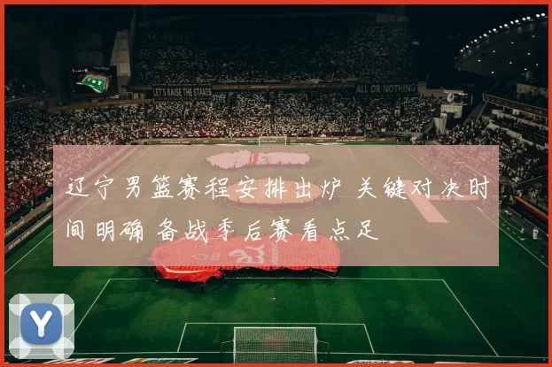 辽宁男篮赛程安排出炉 关键对决时间明确 备战季后赛看点足