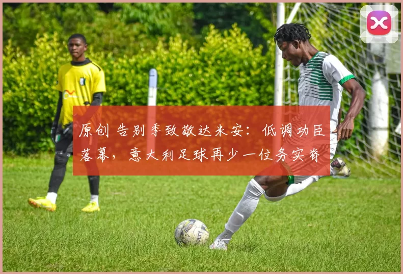 原创 告别季致敬达米安：低调功臣落幕，意大利足球再少一位务实脊梁！