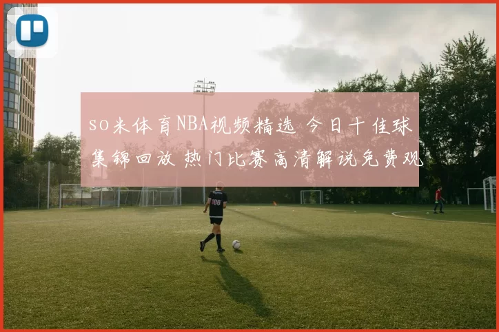 so米体育NBA视频精选 今日十佳球集锦回放 热门比赛高清解说免费观看