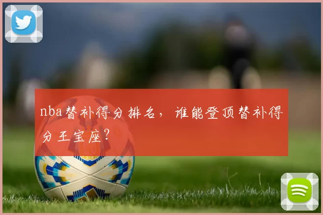 nba替补得分排名，谁能登顶替补得分王宝座？