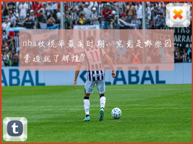 nba收视率最高时期，究竟是哪些因素造就了辉煌？
