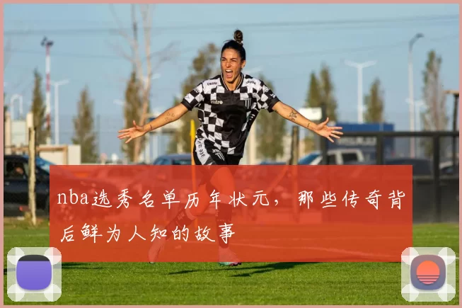 nba选秀名单历年状元,那些传奇背后鲜为人知的故事